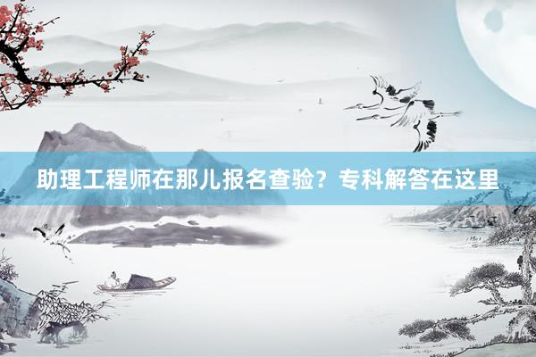 助理工程师在那儿报名查验？专科解答在这里