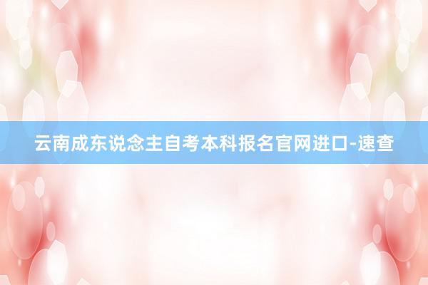 云南成东说念主自考本科报名官网进口-速查
