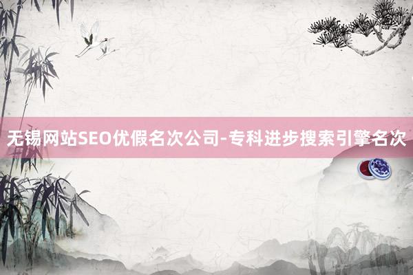 无锡网站SEO优假名次公司-专科进步搜索引擎名次