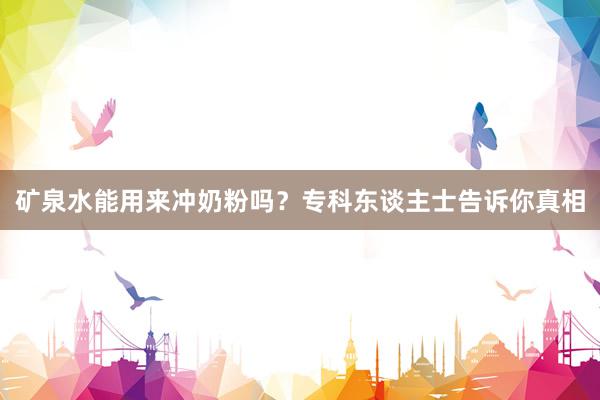 矿泉水能用来冲奶粉吗？专科东谈主士告诉你真相