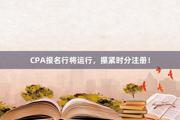 CPA报名行将运行，攥紧时分注册！
