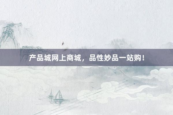 产品城网上商城，品性妙品一站购！